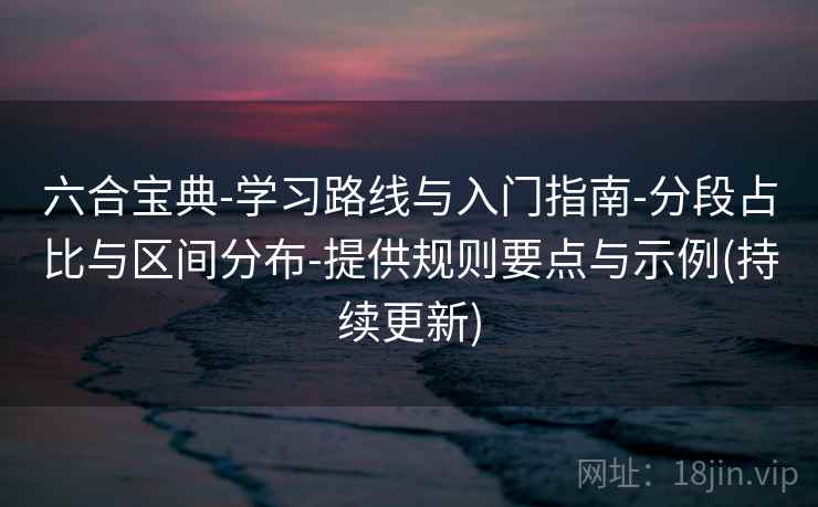 六合宝典-学习路线与入门指南-分段占比与区间分布-提供规则要点与示例(持续更新)