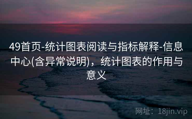 49首页-统计图表阅读与指标解释-信息中心(含异常说明),统计图表的作用与意义