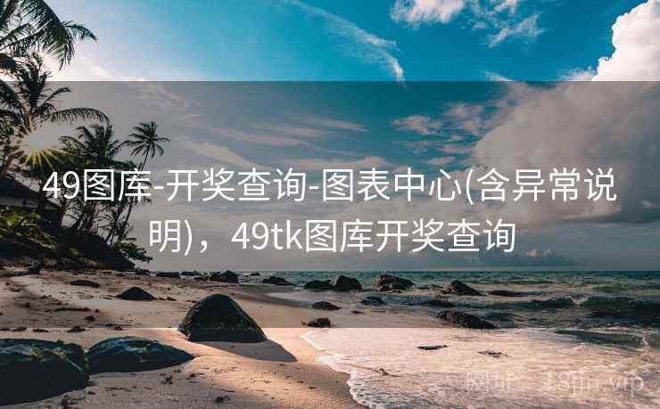 49图库-开奖查询-图表中心(含异常说明),49tk图库开奖查询