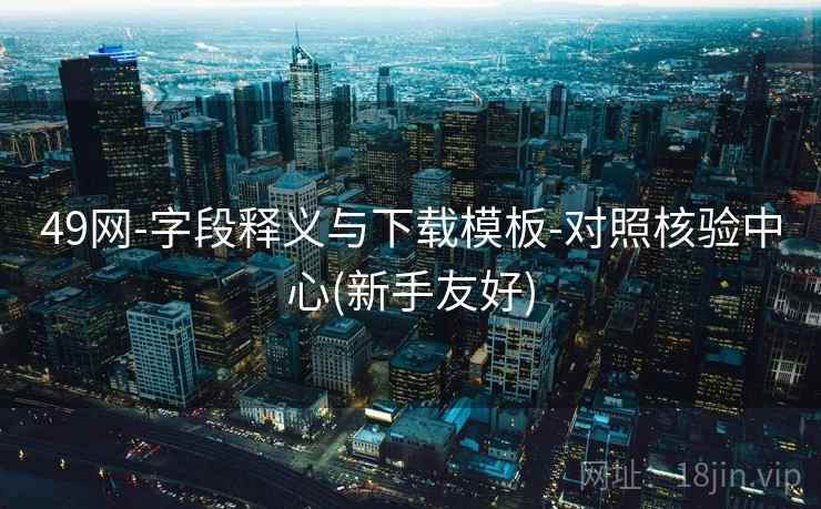 49网-字段释义与下载模板-对照核验中心(新手友好)