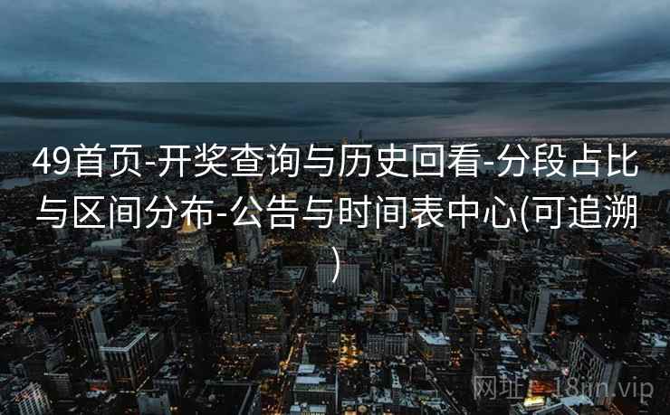 49首页-开奖查询与历史回看-分段占比与区间分布-公告与时间表中心(可追溯)
