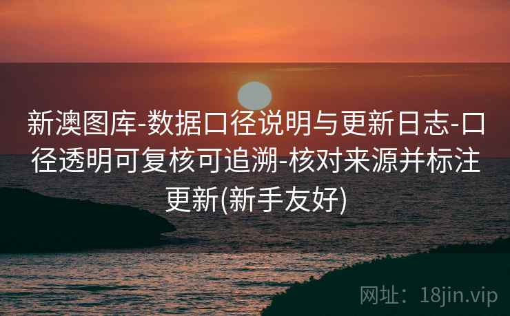 新澳图库-数据口径说明与更新日志-口径透明可复核可追溯-核对来源并标注更新(新手友好)