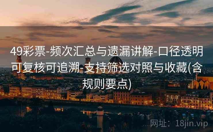 49彩票-频次汇总与遗漏讲解-口径透明可复核可追溯-支持筛选对照与收藏(含规则要点)