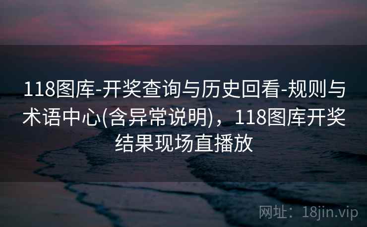 118图库-开奖查询与历史回看-规则与术语中心(含异常说明)，118图库开奖结果现场直播放  第2张