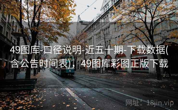 49图库-口径说明-近五十期-下载数据(含公告时间表),49图库彩图正版下载
